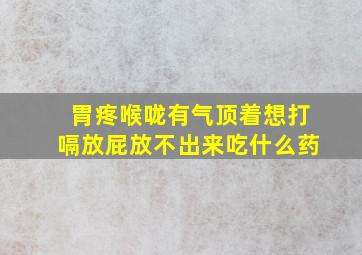 胃疼喉咙有气顶着想打嗝放屁放不出来吃什么药