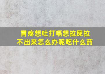 胃疼想吐打嗝想拉屎拉不出来怎么办呢吃什么药