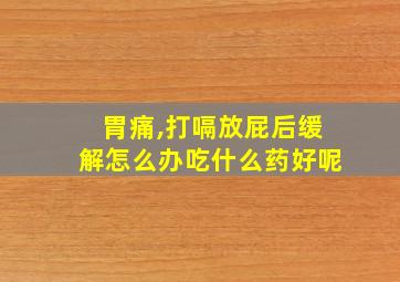 胃痛,打嗝放屁后缓解怎么办吃什么药好呢