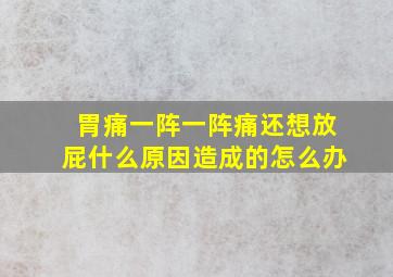 胃痛一阵一阵痛还想放屁什么原因造成的怎么办