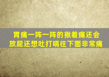 胃痛一阵一阵的揪着痛还会放屁还想吐打嗝往下面非常痛