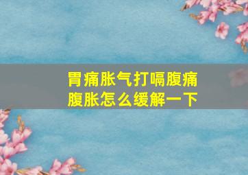 胃痛胀气打嗝腹痛腹胀怎么缓解一下