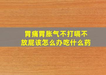 胃痛胃胀气不打嗝不放屁该怎么办吃什么药