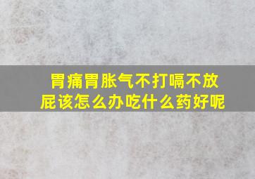 胃痛胃胀气不打嗝不放屁该怎么办吃什么药好呢