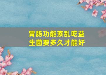 胃肠功能紊乱吃益生菌要多久才能好