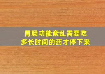 胃肠功能紊乱需要吃多长时间的药才停下来