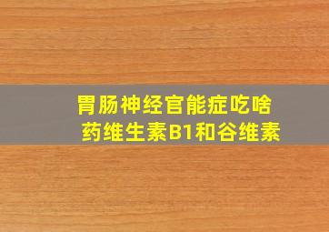 胃肠神经官能症吃啥药维生素B1和谷维素