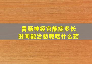 胃肠神经官能症多长时间能治愈呢吃什么药