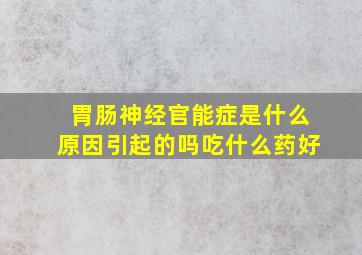 胃肠神经官能症是什么原因引起的吗吃什么药好