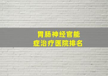 胃肠神经官能症治疗医院排名