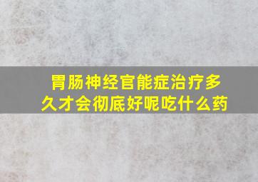 胃肠神经官能症治疗多久才会彻底好呢吃什么药