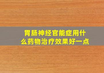 胃肠神经官能症用什么药物治疗效果好一点