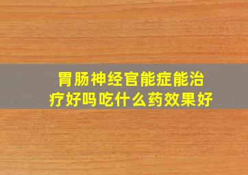 胃肠神经官能症能治疗好吗吃什么药效果好