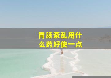 胃肠紊乱用什么药好使一点