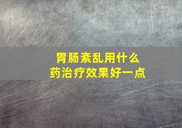 胃肠紊乱用什么药治疗效果好一点