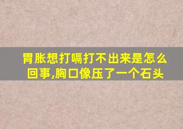 胃胀想打嗝打不出来是怎么回事,胸口像压了一个石头