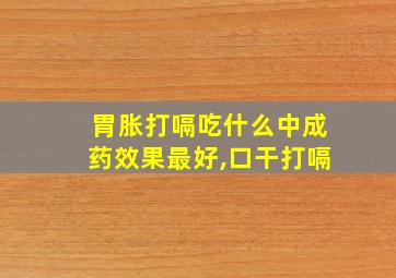 胃胀打嗝吃什么中成药效果最好,口干打嗝