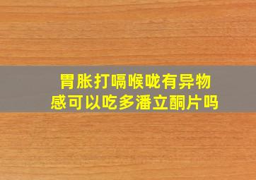 胃胀打嗝喉咙有异物感可以吃多潘立酮片吗