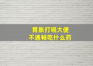 胃胀打嗝大便不通畅吃什么药