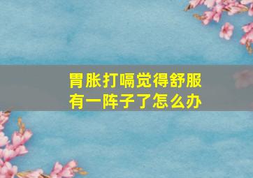 胃胀打嗝觉得舒服有一阵子了怎么办