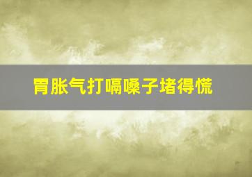 胃胀气打嗝嗓子堵得慌