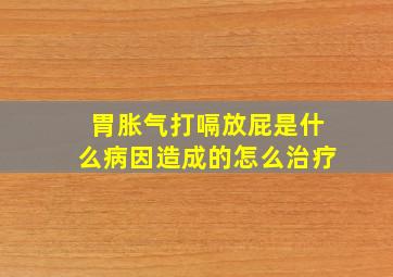 胃胀气打嗝放屁是什么病因造成的怎么治疗