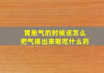 胃胀气的时候该怎么把气排出来呢吃什么药