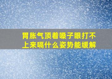 胃胀气顶着嗓子眼打不上来嗝什么姿势能缓解