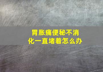 胃胀痛便秘不消化一直堵着怎么办