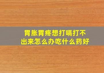 胃胀胃疼想打嗝打不出来怎么办吃什么药好