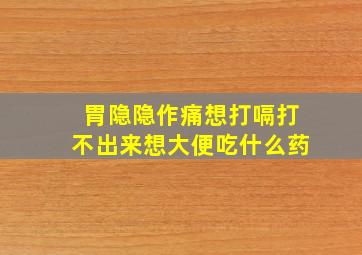 胃隐隐作痛想打嗝打不出来想大便吃什么药