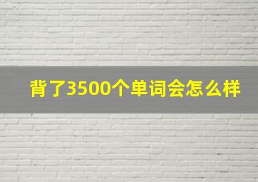 背了3500个单词会怎么样