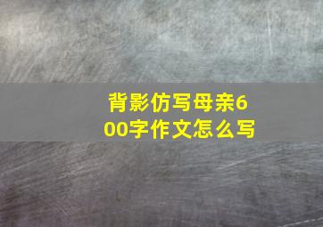 背影仿写母亲600字作文怎么写