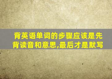 背英语单词的步骤应该是先背读音和意思,最后才是默写