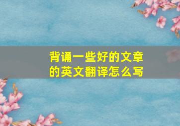 背诵一些好的文章的英文翻译怎么写