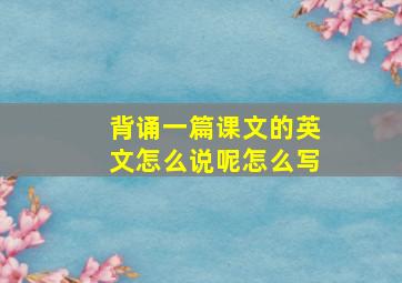 背诵一篇课文的英文怎么说呢怎么写