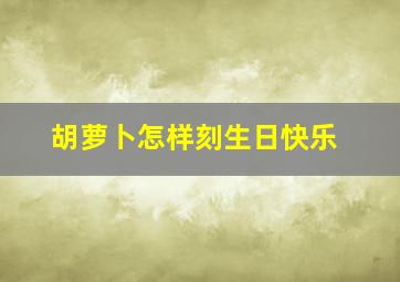 胡萝卜怎样刻生日快乐