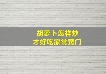 胡萝卜怎样炒才好吃家常窍门