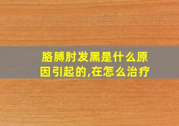 胳膊肘发黑是什么原因引起的,在怎么治疗