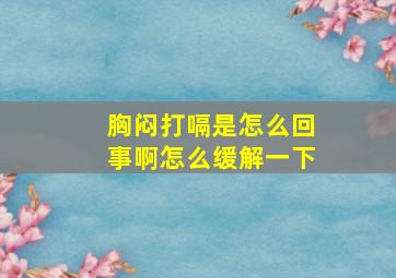 胸闷打嗝是怎么回事啊怎么缓解一下