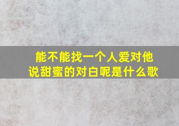 能不能找一个人爱对他说甜蜜的对白呢是什么歌