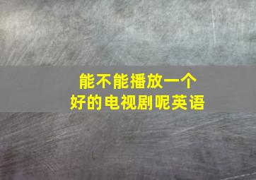 能不能播放一个好的电视剧呢英语