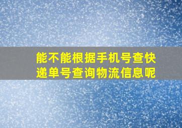 能不能根据手机号查快递单号查询物流信息呢