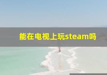 能在电视上玩steam吗