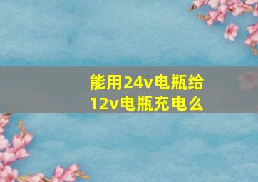 能用24v电瓶给12v电瓶充电么