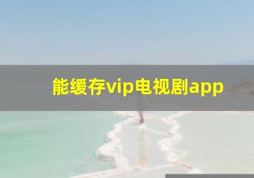 能缓存vip电视剧app