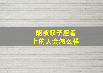 能被双子座看上的人会怎么样