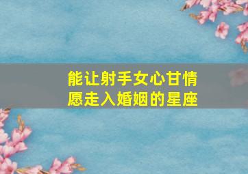 能让射手女心甘情愿走入婚姻的星座