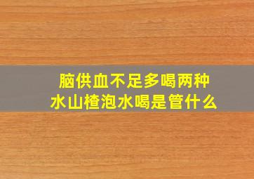 脑供血不足多喝两种水山楂泡水喝是管什么