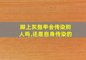 脚上灰指甲会传染别人吗,还是自身传染的